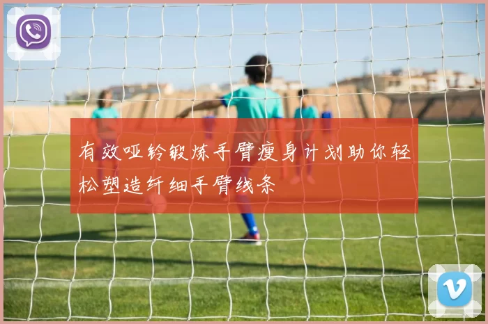 有效哑铃锻炼手臂瘦身计划助你轻松塑造纤细手臂线条