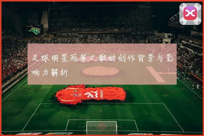 足球明星冠军之歌的创作背景与影响力解析