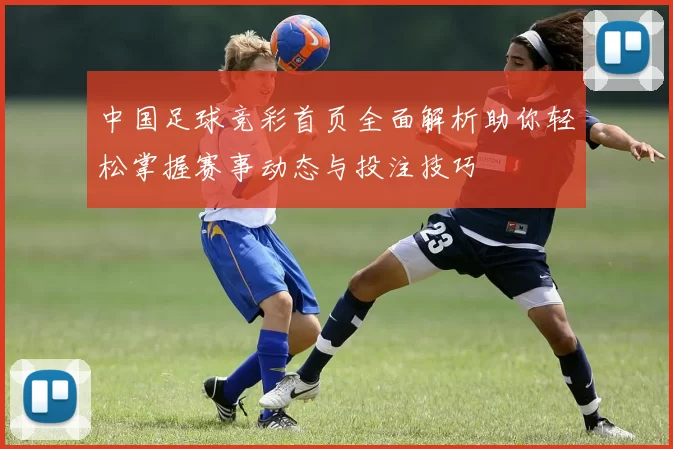 中国足球竞彩首页全面解析助你轻松掌握赛事动态与投注技巧