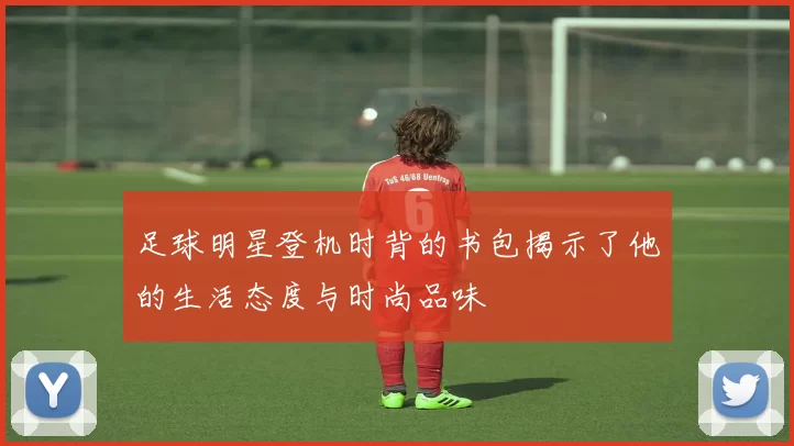 足球明星登机时背的书包揭示了他的生活态度与时尚品味