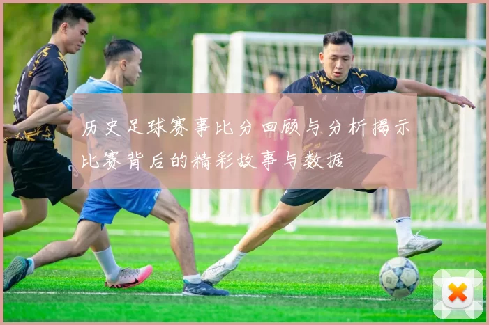 历史足球赛事比分回顾与分析揭示比赛背后的精彩故事与数据