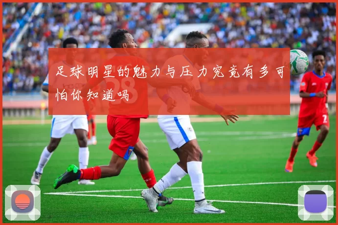 足球明星的魅力与压力究竟有多可怕你知道吗