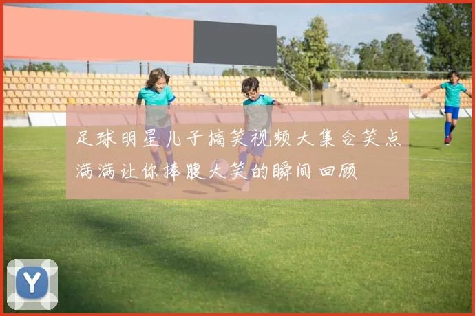 足球明星儿子搞笑视频大集合笑点满满让你捧腹大笑的瞬间回顾