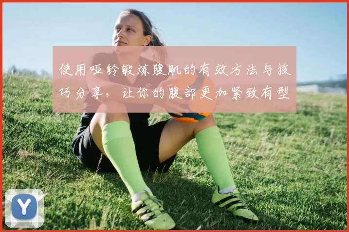 使用哑铃锻炼腹肌的有效方法与技巧分享，让你的腹部更加紧致有型