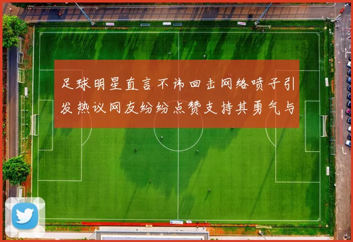 足球明星直言不讳回击网络喷子引发热议网友纷纷点赞支持其勇气与态度