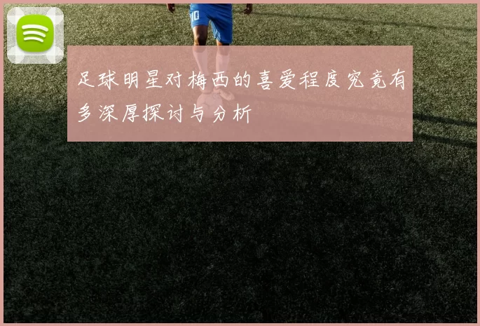 足球明星对梅西的喜爱程度究竟有多深厚探讨与分析