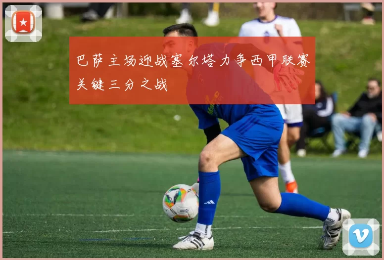 巴萨主场迎战塞尔塔力争西甲联赛关键三分之战